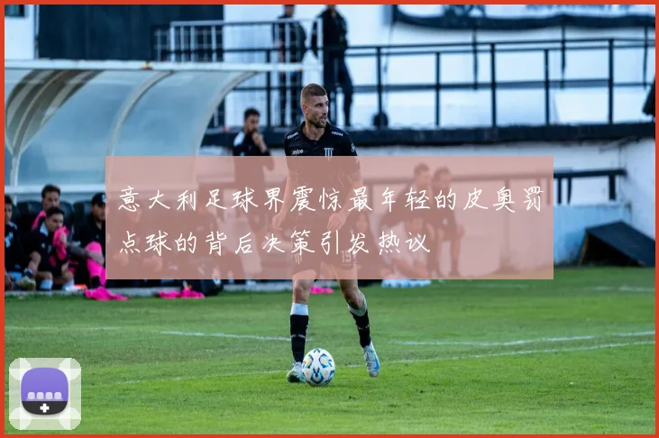 意大利足球界震惊最年轻的皮奥罚点球的背后决策引发热议