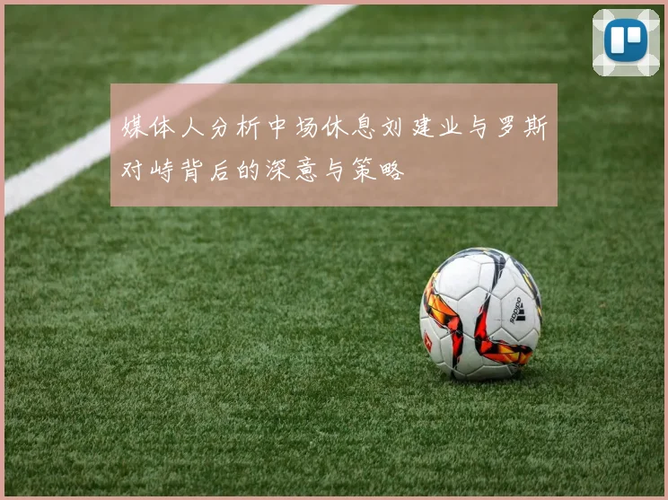 媒体人分析中场休息刘建业与罗斯对峙背后的深意与策略