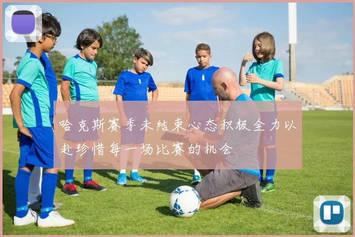哈克斯赛季未结束心态积极全力以赴珍惜每一场比赛的机会