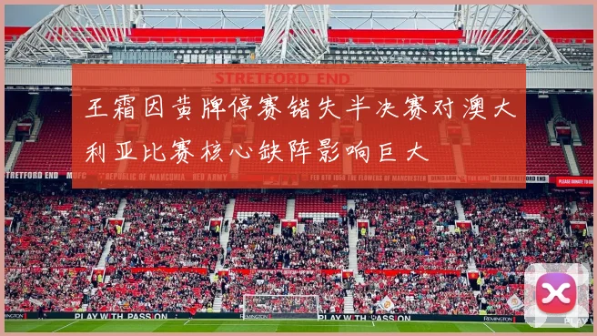 王霜因黄牌停赛错失半决赛对澳大利亚比赛核心缺阵影响巨大