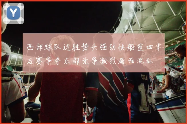 西部球队连胜势头强劲快船重回季后赛争夺东部竞争激烈局面混乱