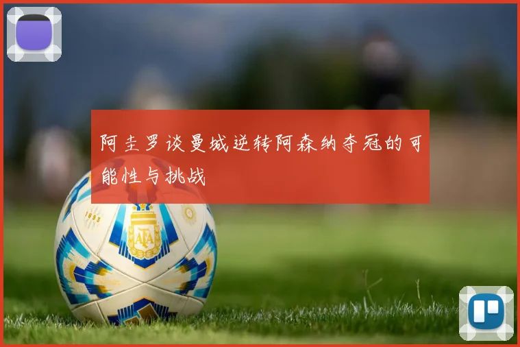 阿圭罗谈曼城逆转阿森纳夺冠的可能性与挑战
