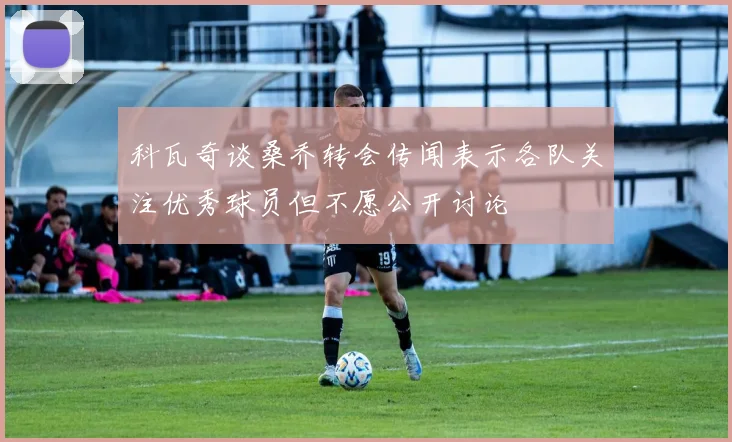 科瓦奇谈桑乔转会传闻表示各队关注优秀球员但不愿公开讨论