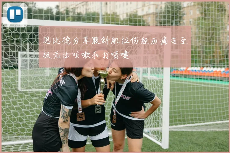恩比德分享腹斜肌拉伤经历痛苦至极无法咳嗽和打喷嚏