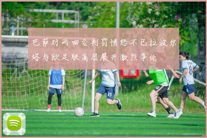 巴萨对两回合判罚愤怒不已拉波尔塔与欧足联高层展开激烈争论