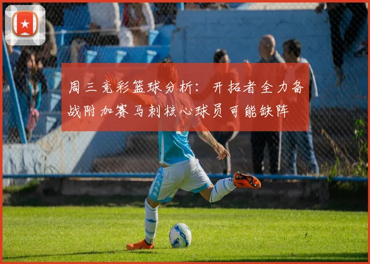 周三竞彩篮球分析：开拓者全力备战附加赛马刺核心球员可能缺阵