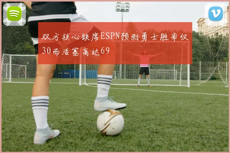 双方核心缺席ESPN预测勇士胜率仅30而活塞高达69