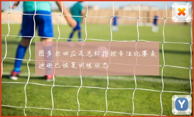 图多尔回应足总杯指控专注比赛麦迪逊已恢复训练状态