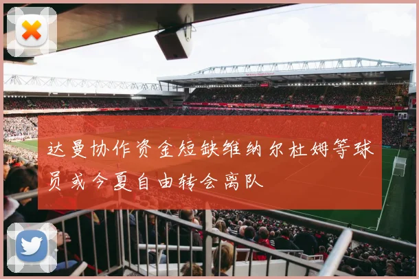 达曼协作资金短缺维纳尔杜姆等球员或今夏自由转会离队