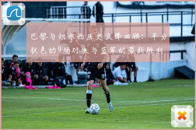 巴黎与切尔西历史交锋回顾：平分秋色的9场对决与蓝军的最新胜利
