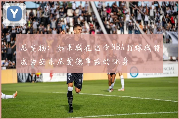 尼克杨：如果我在当今NBA打球我将成为安东尼爱德华兹的化身