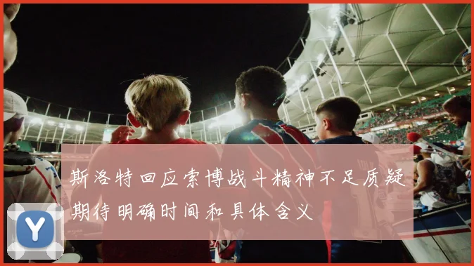 斯洛特回应索博战斗精神不足质疑期待明确时间和具体含义