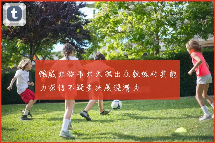 鲍威尔称韦尔天赋出众教练对其能力深信不疑多次展现潜力