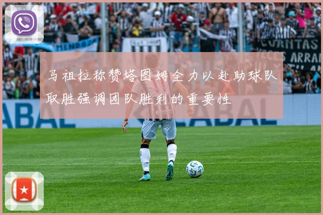 马祖拉称赞塔图姆全力以赴助球队取胜强调团队胜利的重要性